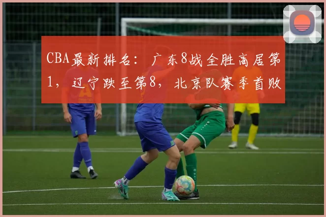 CBA最新排名：广东8战全胜高居第1，辽宁跌至第8，北京队赛季首败