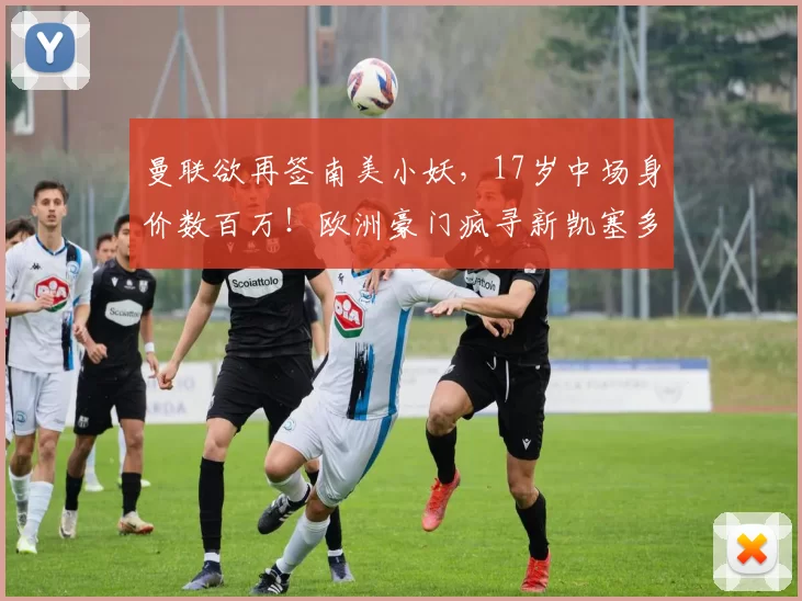 曼联欲再签南美小妖，17岁中场身价数百万！欧洲豪门疯寻新凯塞多