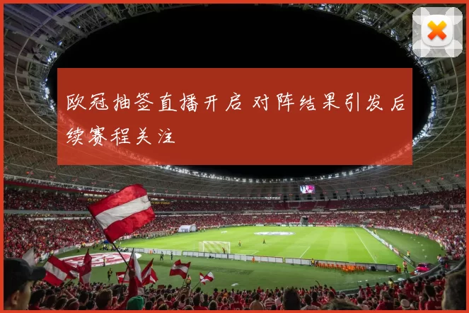 欧冠抽签直播开启 对阵结果引发后续赛程关注