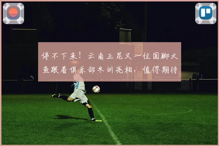 停不下来！云南玉昆又一位国脚大鱼跟着俱乐部冬训亮相，值得期待