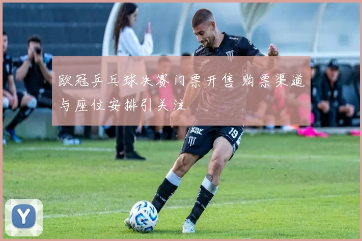 欧冠乒乓球决赛门票开售 购票渠道与座位安排引关注