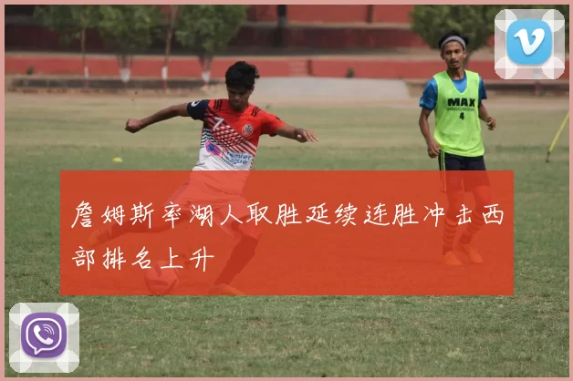 詹姆斯率湖人取胜延续连胜冲击西部排名上升