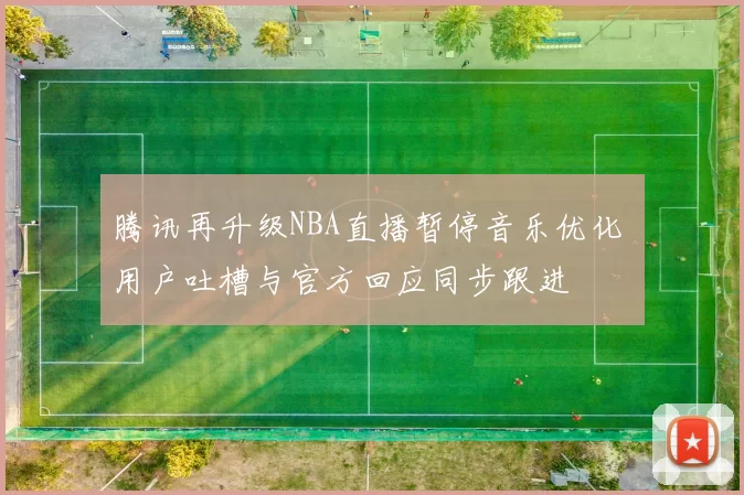 腾讯再升级NBA直播暂停音乐优化 用户吐槽与官方回应同步跟进