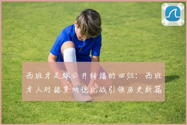 西班牙足球公开转播的回归：西班牙人对赫罗纳德比战引领历史新篇章_比赛_影响_年轻人